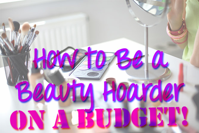 How to be a Beauty Hoarder on a Budget